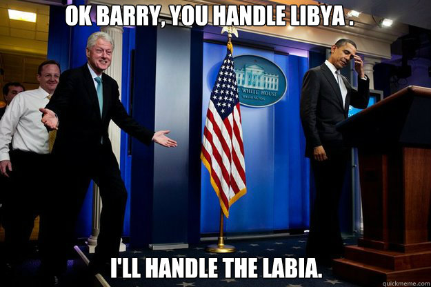Ok Barry, you handle libya . I'll handle the labia.  Inappropriate Timing Bill Clinton