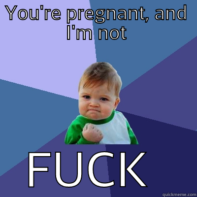 YOU'RE PREGNANT, AND I'M NOT FUCK YEAH Success Kid