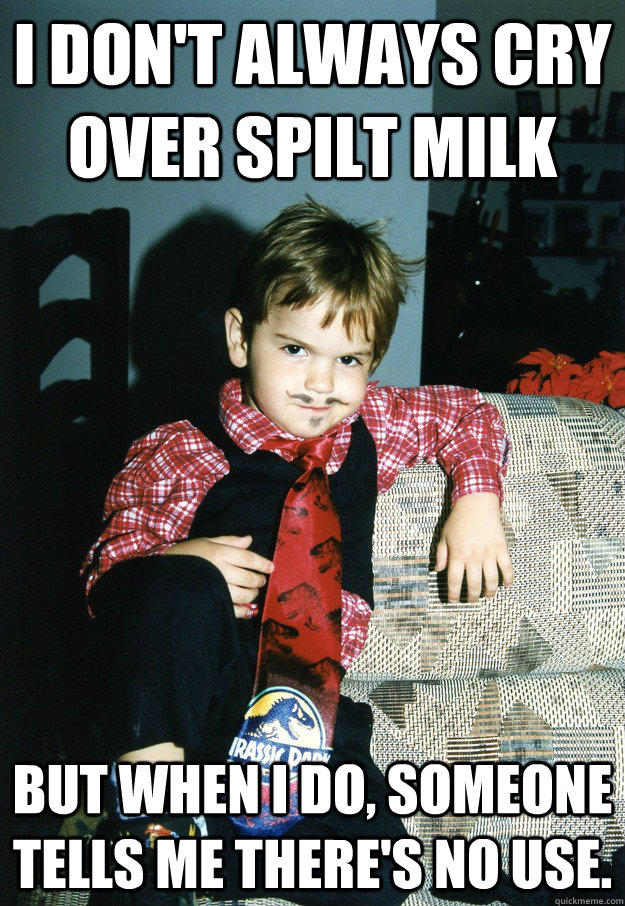 I don't always cry over spilt milk But when I do, someone tells me there's no use. - I don't always cry over spilt milk But when I do, someone tells me there's no use.  Most Interesting Kid in the World