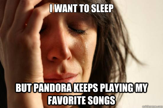 I want to sleep but pandora keeps playing my favorite songs  First World Problems
