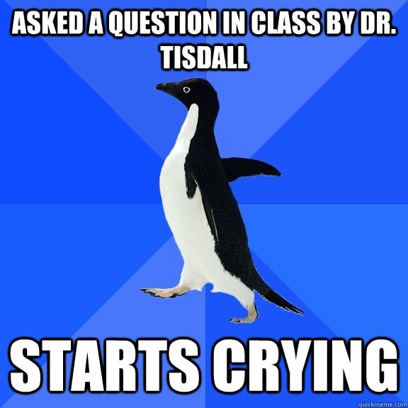Asked a question in class by Dr. Tisdall Starts crying  Socially Awkward Penguin