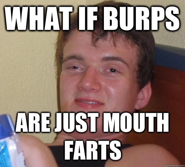 What if burps Are just mouth farts  10 Guy