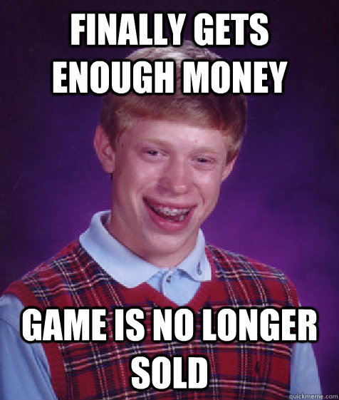 Finally gets enough money game is no longer sold  Bad Luck Brian