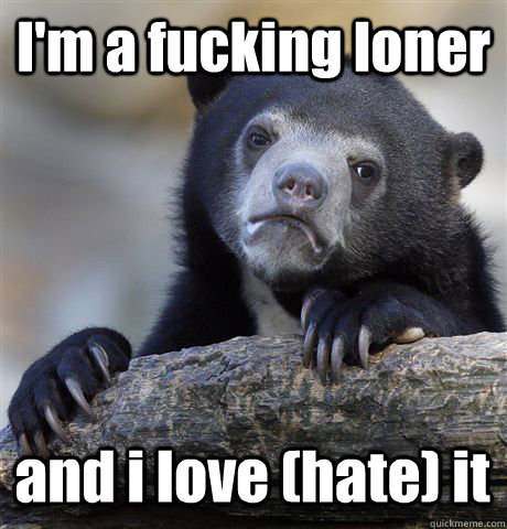 I'm a fucking loner and i love (hate) it  Confession Bear