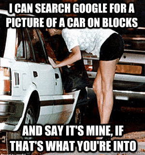 I can search google for a picture of a car on blocks and say it's mine, if that's what you're into  Karma Whore
