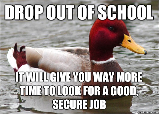 Drop out of school It will give you way more time to look for a good, secure job  Malicious Advice Mallard