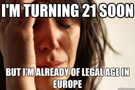 I'm turning 21 soon But I'm already of legal age in Europe  First World Problems