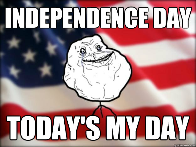 independence day Today's my day - independence day Today's my day  Forever Alone Independence Day
