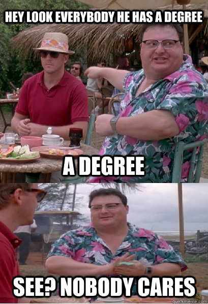 Hey look everybody he has a degree a degree See? nobody cares  Nobody Cares