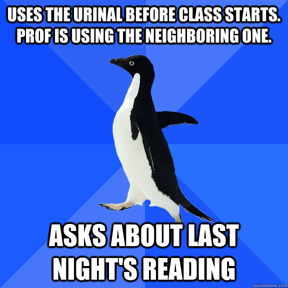 uses the urinal before class starts.  prof is using the neighboring one. asks about last night's reading  Socially Awkward Penguin