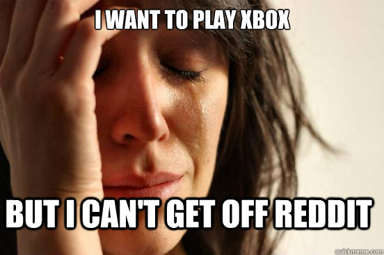 I want to play xbox But I can't get off reddit  First World Problems