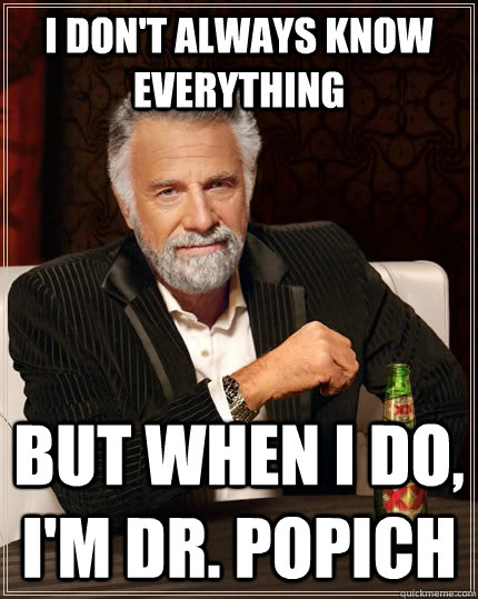 I don't always know everything but when I do, I'm Dr. Popich  The Most Interesting Man In The World