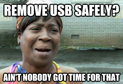 remove usb safely? ain't nobody got time for that  aint nobody got time