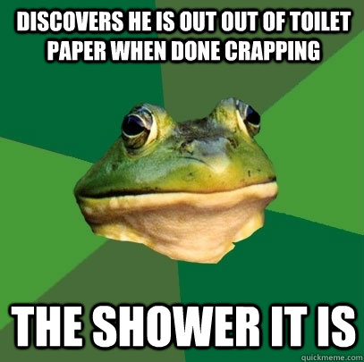 Discovers he is out out of toilet paper when done crapping The shower it is  Foul Bachelor Frog
