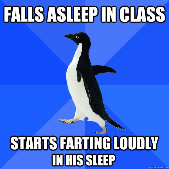 Falls asleep in class  Starts farting loudly in his sleep  Socially Awkward Penguin