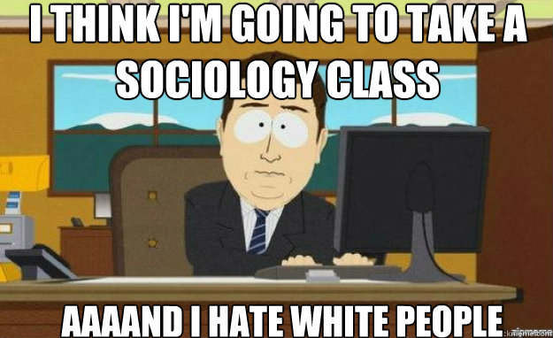 I think I'm going to take a sociology class AAAAND I hate white people  aaaand its gone
