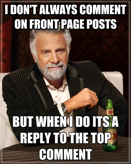 I don't always comment on front page posts but when I do its a reply to the top comment  The Most Interesting Man In The World
