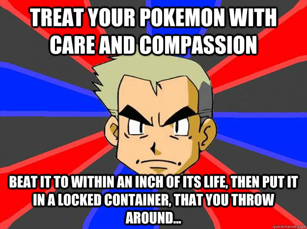 Treat your pokemon with care and compassion Beat it to within an inch of its life, then put it in a locked container, that you throw around...  Professor Oak