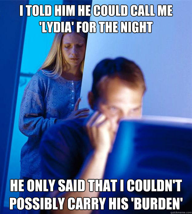 I told him he could call me 'Lydia' for the night He only said that I couldn't possibly carry his 'burden'  Redditors Wife