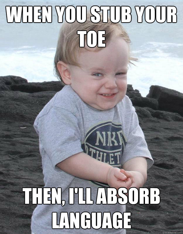 When you stub your toe Then, I'll absorb language  Evil Plotting Baby