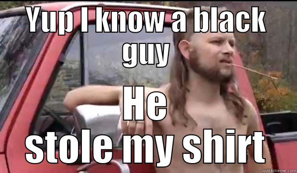 YUP I KNOW A BLACK GUY HE STOLE MY SHIRT Almost Politically Correct Redneck