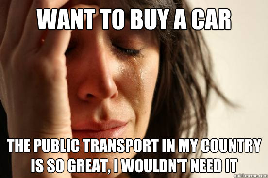 Want to buy a car The public transport in my country is so great, i wouldn't need it  First World Problems