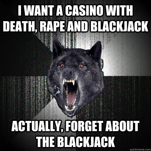 I want a casino with death, rape and blackjack actually, forget about the blackjack  Insanity Wolf