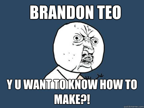 BRANDON TEO y u want to know how to make?!  Y U No