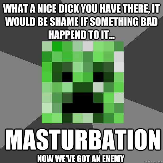 What a nice dick you have there, it would be shame if something bad happend to it... Masturbation Now we've got an enemy  Creeper
