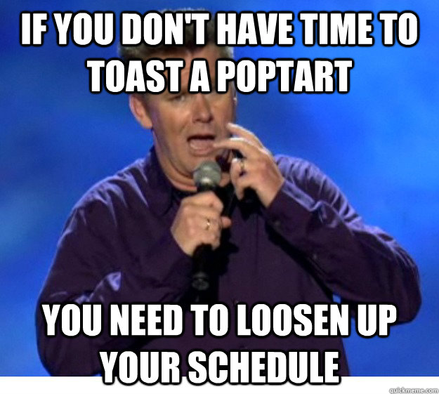 if you don't have time to toast a poptart you need to loosen up your schedule  