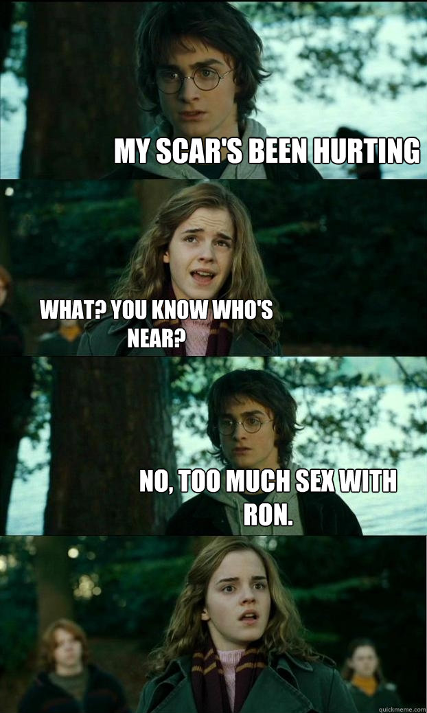 my scar's been hurting what? you know who's near? no, too much sex with ron.  Horny Harry