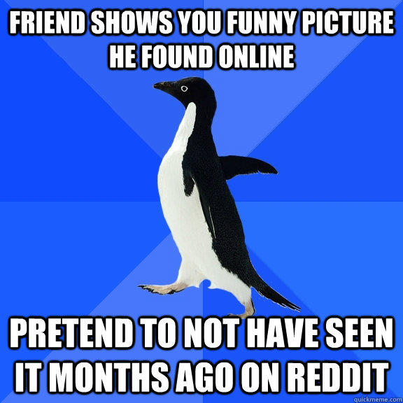 friend shows you funny picture he found online pretend to not have seen it months ago on reddit - friend shows you funny picture he found online pretend to not have seen it months ago on reddit  Socially Awkward Penguin