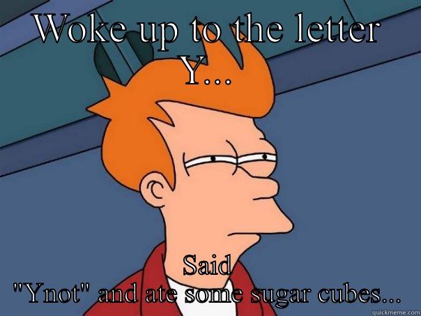 WOKE UP TO THE LETTER Y... SAID 