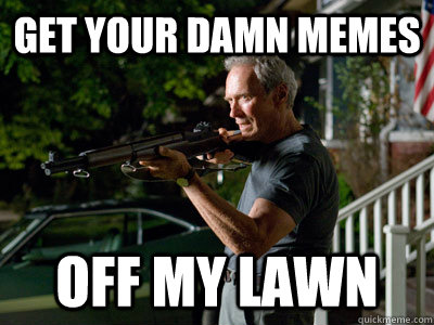 Get your damn memes off my lawn  Get Off My Lawn