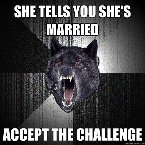 she tells you she's married accept the challenge  Insanity Wolf