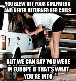 you blew off your girlfriend and never returned her calls But we can say you were in europe if that's what you're into  Karma Whore