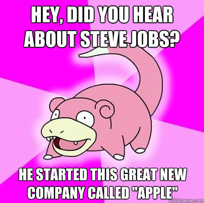 Hey, did you hear about steve jobs? he started this great new company called 