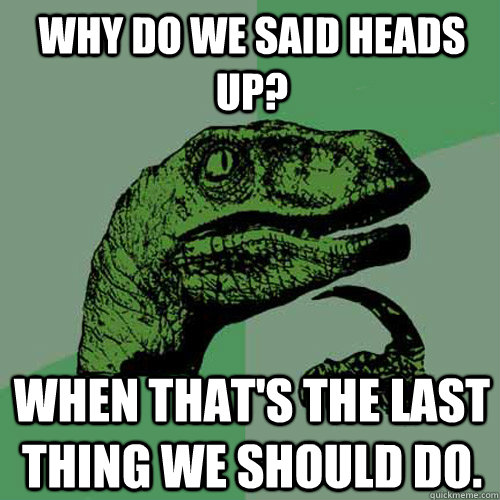 Why do we said heads up? When that's the last thing we should do.  Philosoraptor