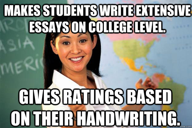 makes students write extensive essays on college level. gives ratings based on their handwriting.  Unhelpful High School Teacher