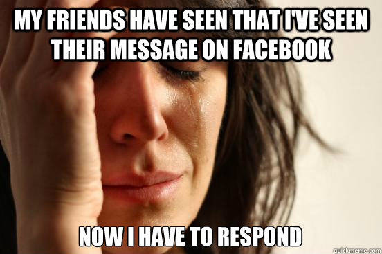 My friends have seen that I've seen their message on Facebook Now i have to respond  First World Problems