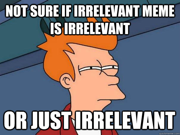 Not sure if Irrelevant meme is irrelevant Or just irrelevant  Futurama Fry
