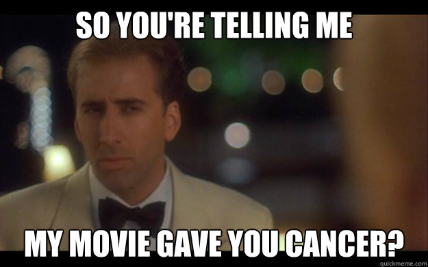 So you're telling me my movie gave you cancer?  Nicolas Cage