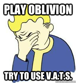 Play oblivion try to use v.a.t.s.  fallout world problems