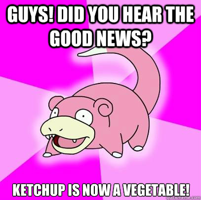 Guys! Did you hear the good news? Ketchup is now a vegetable!  Slowpoke