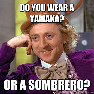 do you wear a yamaka? or a sombrero?  Psychotic Willy Wonka