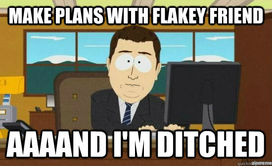 Make plans with flakey friend AAAAND I'm ditched - Make plans with flakey friend AAAAND I'm ditched  aaaand its gone