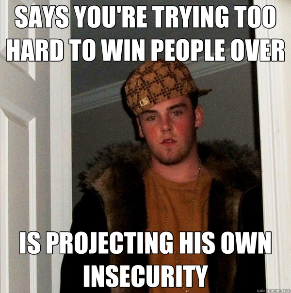 SAYS YOU'RE TRYING TOO HARD TO WIN PEOPLE OVER IS PROJECTING HIS OWN INSECURITY  Scumbag Steve