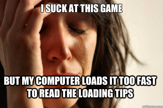 i suck at this game but my computer loads it too fast to read the loading tips  First World Problems