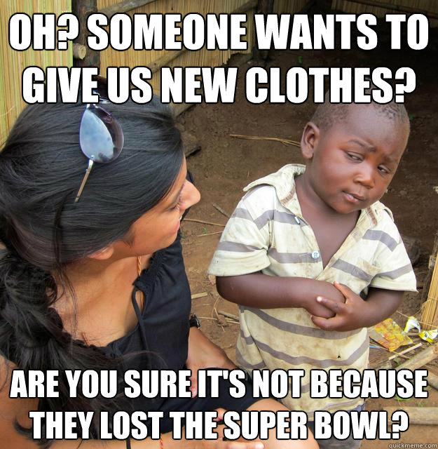 oh? someone wants to give us new clothes? are you sure it's not because they lost the super bowl?  Skeptical Third World Baby