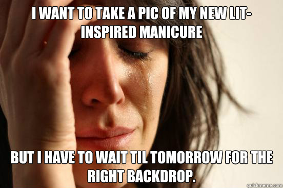 I want to take a pic of my new lit-inspired manicure But I have to wait til tomorrow for the right backdrop.  First World Problems